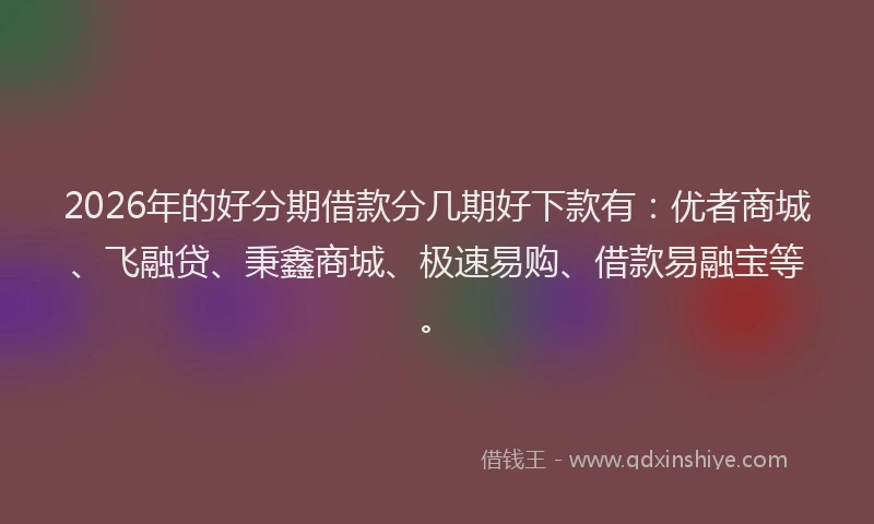2026年的好分期借款分几期好下款有：优者商城、飞融贷、秉鑫商城、极速易购、借款易融宝等。