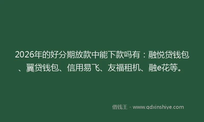 2026年的好分期放款中能下款吗有：融悦贷钱包、翼贷钱包、信用易飞、友福租机、融e花等。