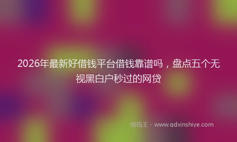 2026年最新好借钱平台借钱靠谱吗，盘点五个无视黑白户秒过的网贷