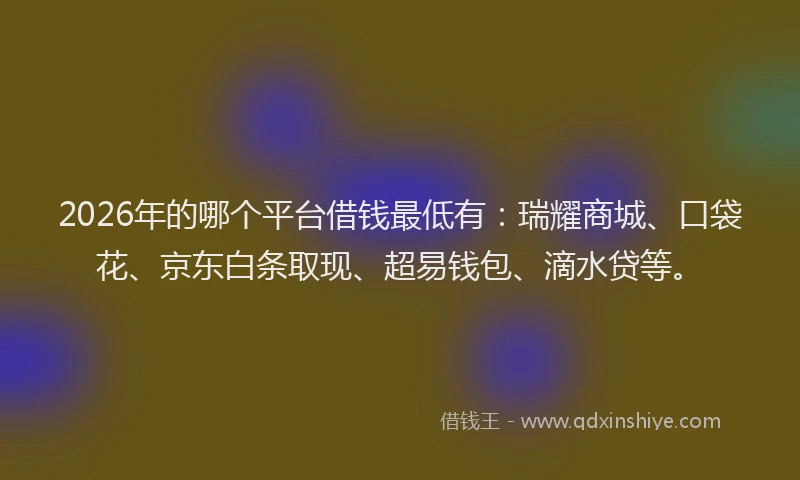 2026年的哪个平台借钱最低有:瑞耀商城、口袋花、京东白条取现、超易钱包、滴水贷等。
