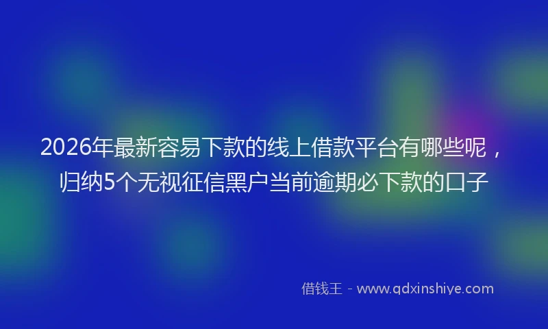 2026年最新容易下款的线上借款平台有哪些呢，归纳5个无视征信黑户当前逾期必下款的口子