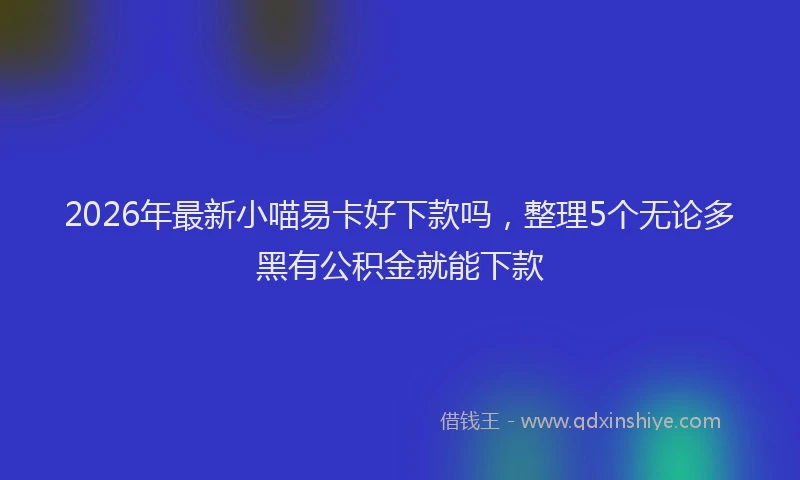 2026年最新小喵易卡好下款吗，整理5个无论多黑有公积金就能下款