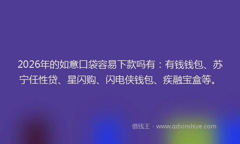 2026年的如意口袋容易下款吗有：有钱钱包、苏宁任性贷、星闪购、闪电侠钱包、疾融宝盒等。