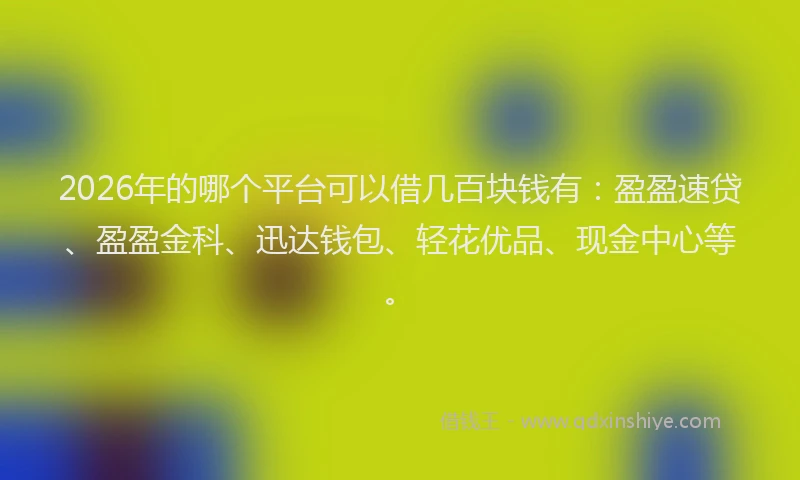 2026年的哪个平台可以借几百块钱有:盈盈速贷、盈盈金科、迅达钱包、轻花优品、现金中心等。