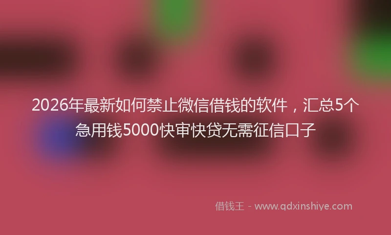 2026年最新如何禁止微信借钱的软件，汇总5个急用钱5000快审快贷无需征信口子