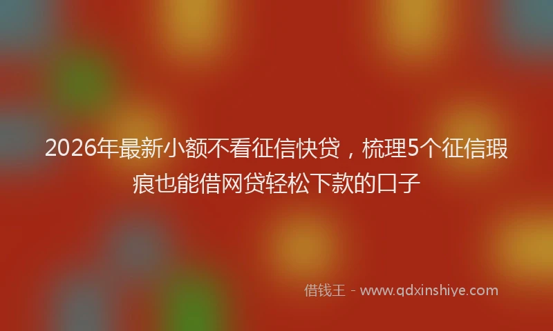 2026年最新小额不看征信快贷，梳理5个征信瑕疵也能借网贷轻松下款的口子