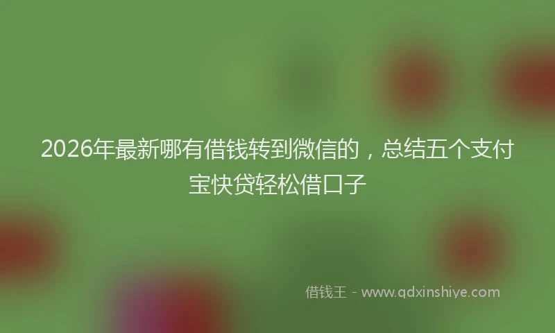 2026年最新哪有借钱转到微信的,总结五个支付宝快贷轻松借口子