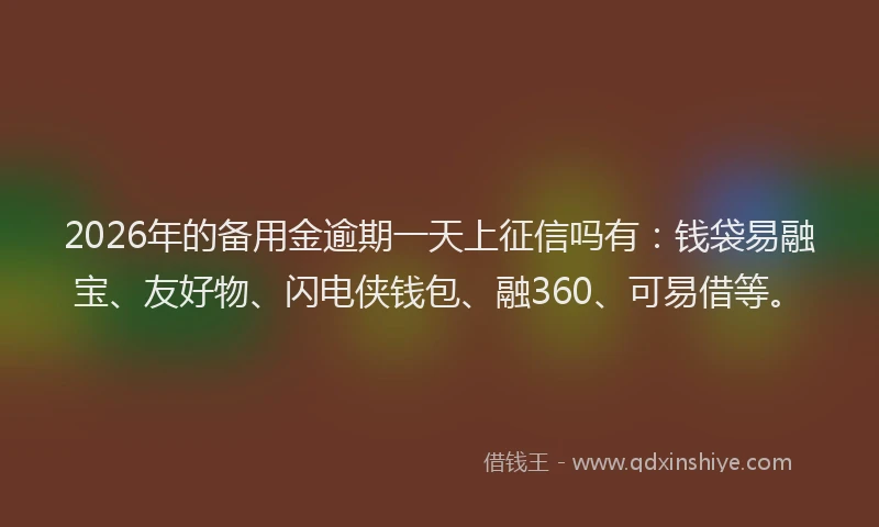 2026年的备用金逾期一天上征信吗有：钱袋易融宝、友好物、闪电侠钱包、融360、可易借等。