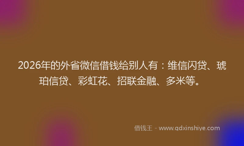 2026年的外省微信借钱给别人有：维信闪贷、琥珀信贷、彩虹花、招联金融、多米等。