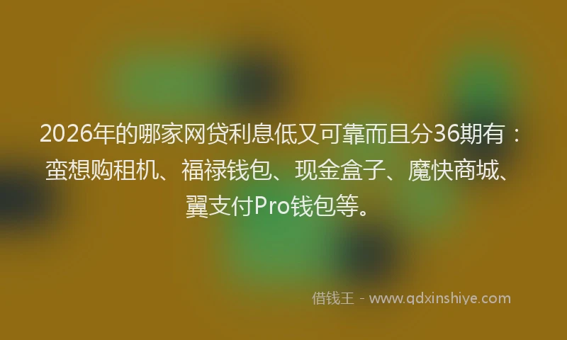 2026年的哪家网贷利息低又可靠而且分36期有：蛮想购租机、福禄钱包、现金盒子、魔快商城、翼支付Pro钱包等。