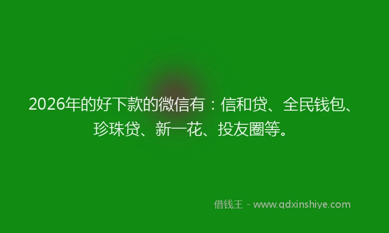 2026年的好下款的微信有：信和贷、全民钱包、珍珠贷、新一花、投友圈等。