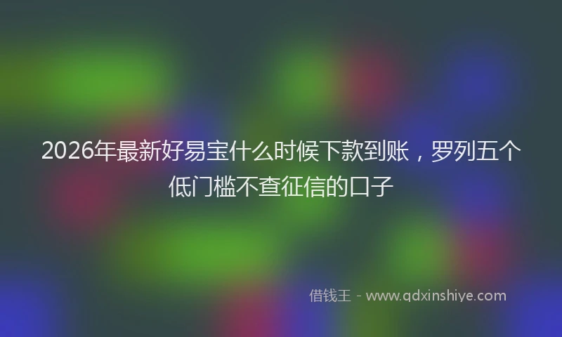 2026年最新好易宝什么时候下款到账，罗列五个低门槛不查征信的口子