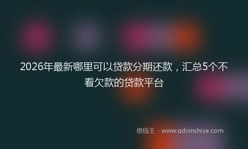2026年最新哪里可以贷款分期还款，汇总5个不看欠款的贷款平台