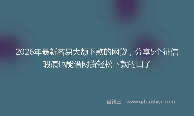 2026年最新容易大额下款的网贷，分享5个征信瑕疵也能借网贷轻松下款的口子