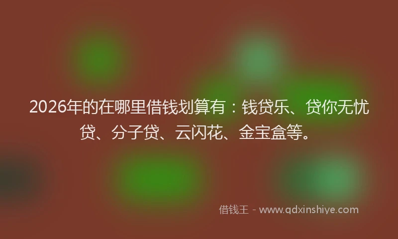 2026年的在哪里借钱划算有:钱贷乐、贷你无忧贷、分子贷、云闪花、金宝盒等。