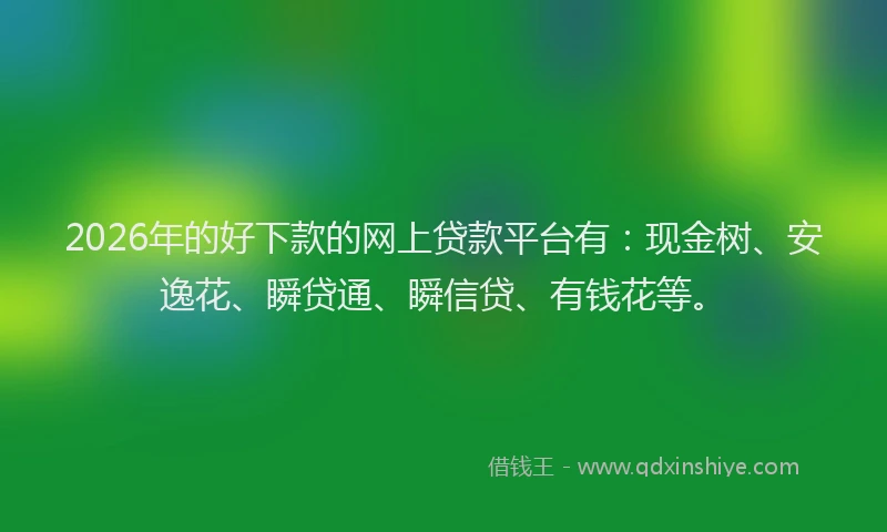 2026年的好下款的网上贷款平台有：现金树、安逸花、瞬贷通、瞬信贷、有钱花等。