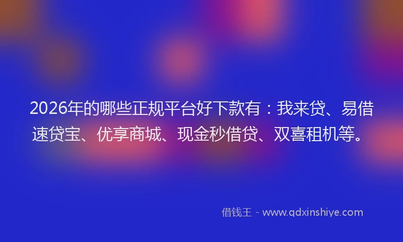 2026年的哪些正规平台好下款有:我来贷、易借速贷宝、优享商城、现金秒借贷、双喜租机等。
