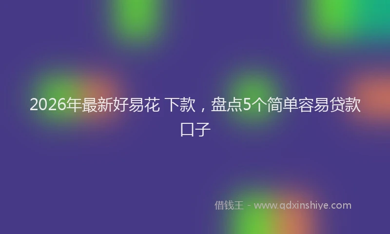 2026年最新好易花 下款，盘点5个简单容易贷款口子