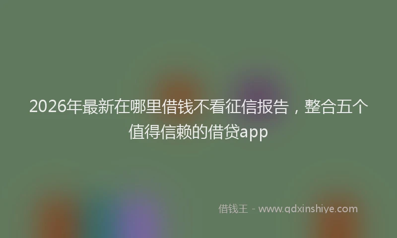 2026年最新在哪里借钱不看征信报告，整合五个值得信赖的借贷app