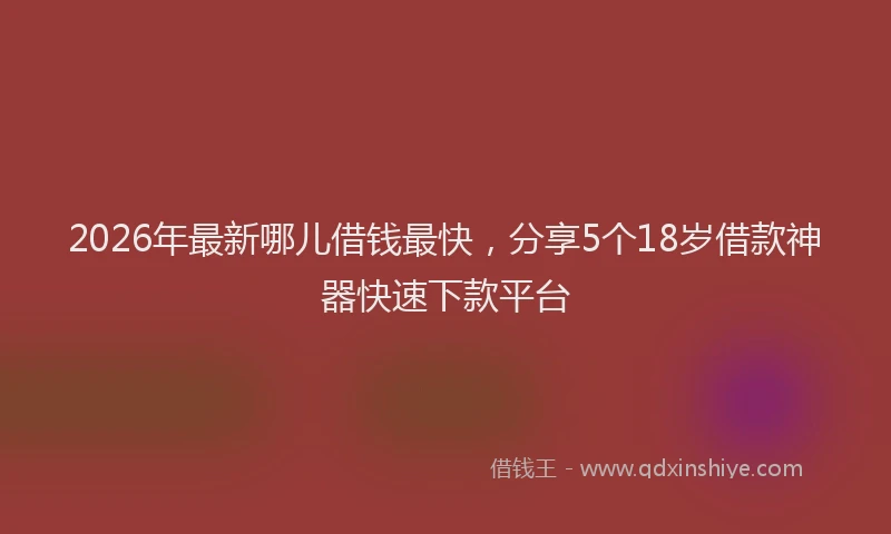 2026年最新哪儿借钱最快,分享5个18岁借款神器快速下款平台