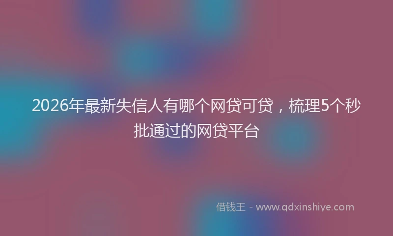 2026年最新失信人有哪个网贷可贷，梳理5个秒批通过的网贷平台