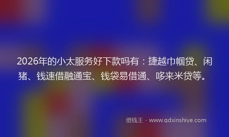 2026年的小太服务好下款吗有：捷越巾帼贷、闲猪、钱速借融通宝、钱袋易借通、哆来米贷等。