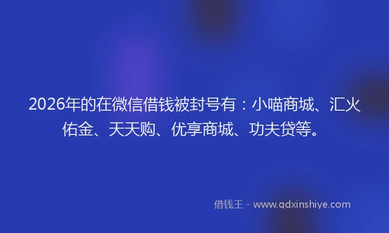 2026年的在微信借钱被封号有:小喵商城、汇火佑金、天天购、优享商城、功夫贷等。