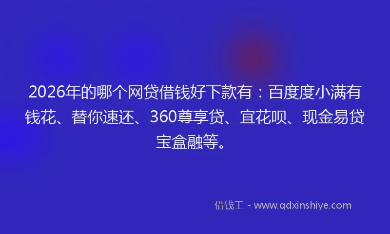 2026年的哪个网贷借钱好下款有：百度度小满有钱花、替你速还、360尊享贷、宜花呗、现金易贷宝盒融等。