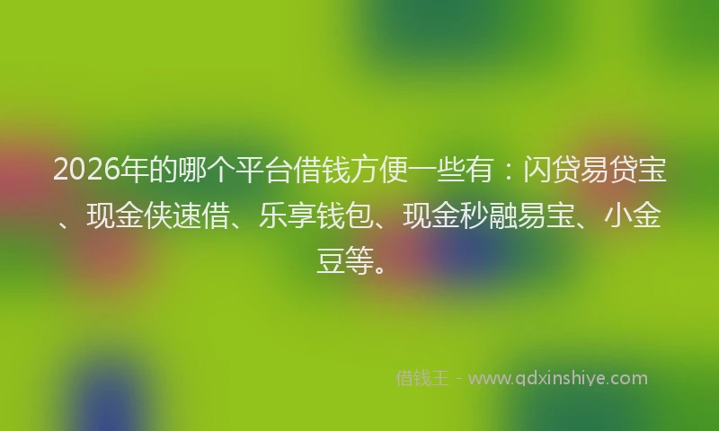 2026年的哪个平台借钱方便一些有:闪贷易贷宝、现金侠速借、乐享钱包、现金秒融易宝、小金豆等。
