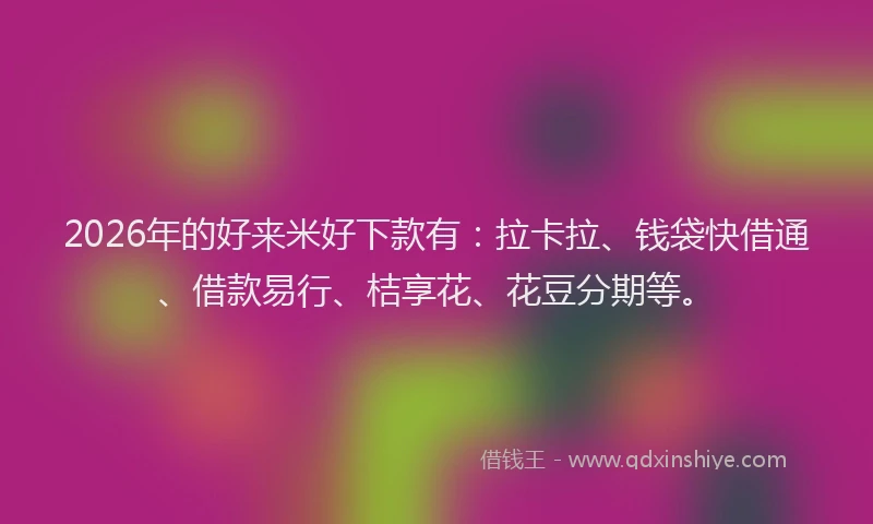 2026年的好来米好下款有：拉卡拉、钱袋快借通、借款易行、桔享花、花豆分期等。