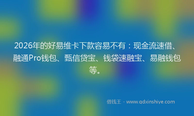 2026年的好易维卡下款容易不有：现金流速借、融通Pro钱包、甄信贷宝、钱袋速融宝、易融钱包等。