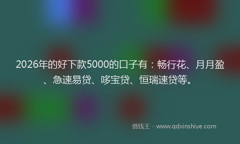 2026年的好下款5000的口子有：畅行花、月月盈、急速易贷、哆宝贷、恒瑞速贷等。