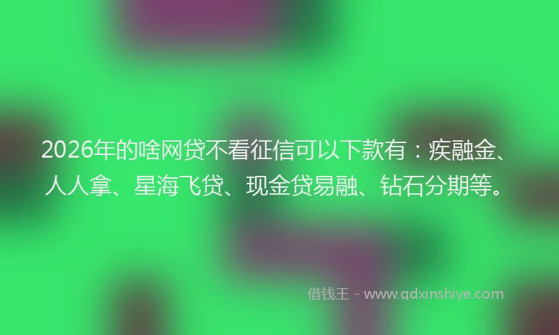 2026年的啥网贷不看征信可以下款有：疾融金、人人拿、星海飞贷、现金贷易融、钻石分期等。