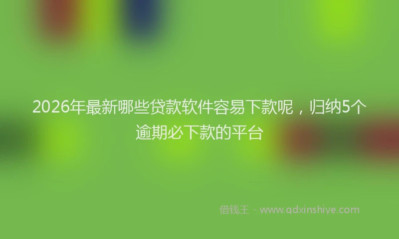 2026年最新哪些贷款软件容易下款呢，归纳5个逾期必下款的平台