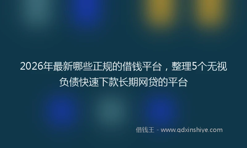 2026年最新哪些正规的借钱平台，整理5个无视负债快速下款长期网贷的平台
