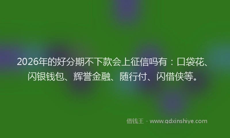 2026年的好分期不下款会上征信吗有：口袋花、闪银钱包、辉誉金融、随行付、闪借侠等。