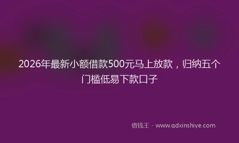 2026年最新小额借款500元马上放款，归纳五个门槛低易下款口子