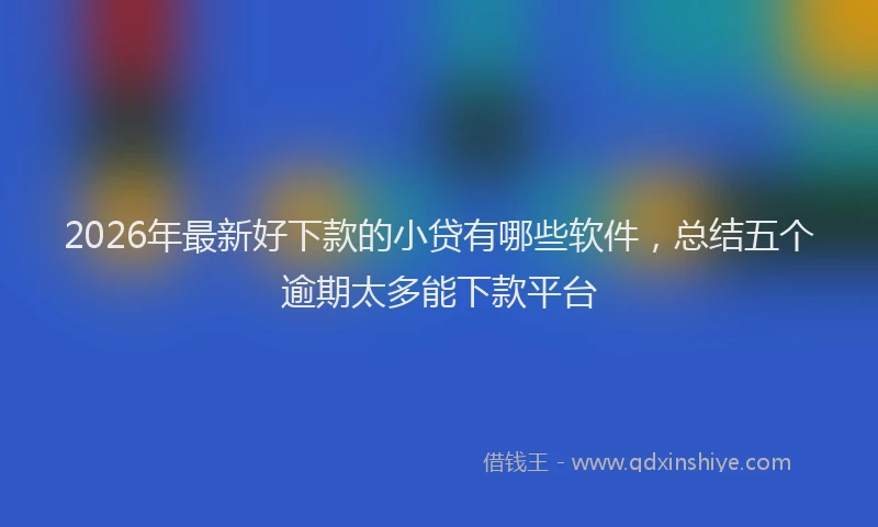 2026年最新好下款的小贷有哪些软件，总结五个逾期太多能下款平台