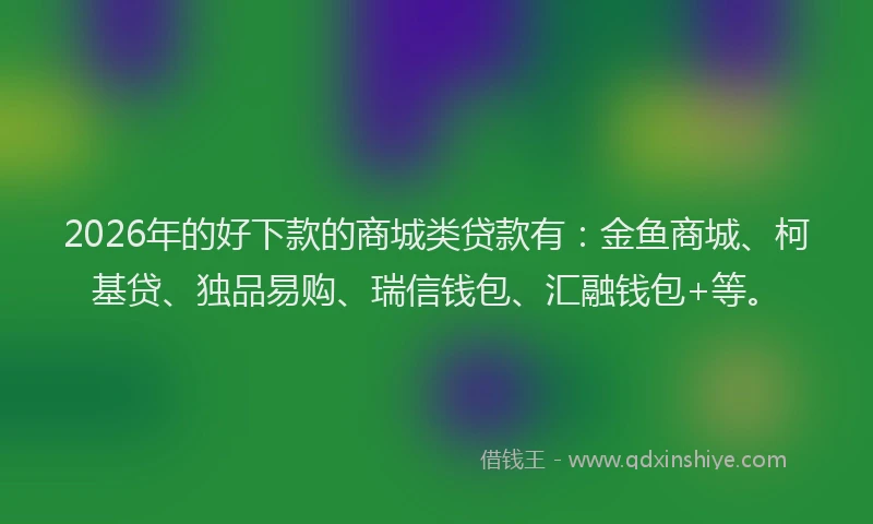 2026年的好下款的商城类贷款有：金鱼商城、柯基贷、独品易购、瑞信钱包、汇融钱包+等。