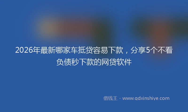 2026年最新哪家车抵贷容易下款，分享5个不看负债秒下款的网贷软件