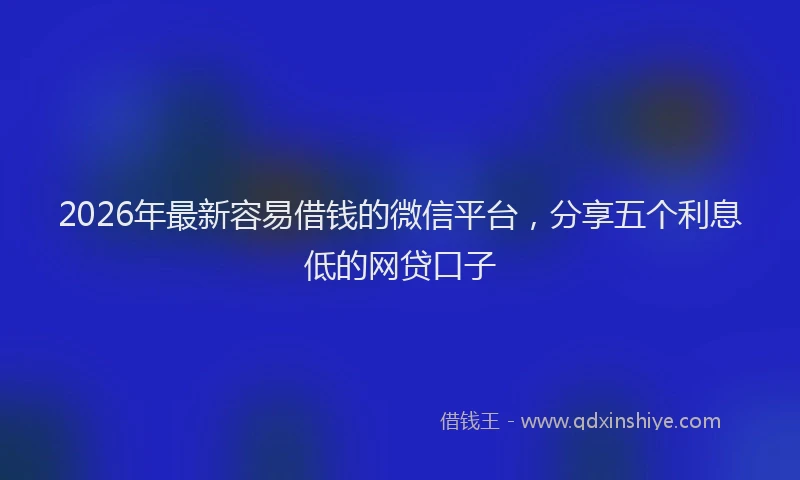 2026年最新容易借钱的微信平台，分享五个利息低的网贷口子