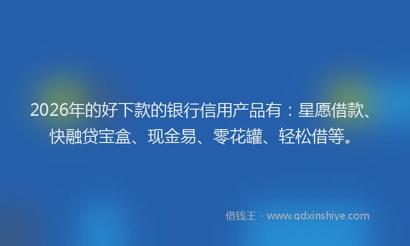 2026年的好下款的银行信用产品有：星愿借款、快融贷宝盒、现金易、零花罐、轻松借等。