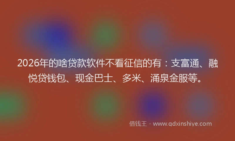 2026年的啥贷款软件不看征信的有：支富通、融悦贷钱包、现金巴士、多米、涌泉金服等。