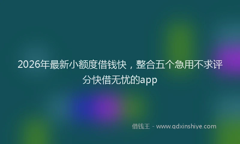 2026年最新小额度借钱快，整合五个急用不求评分快借无忧的app