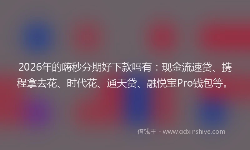 2026年的嗨秒分期好下款吗有：现金流速贷、携程拿去花、时代花、通天贷、融悦宝Pro钱包等。