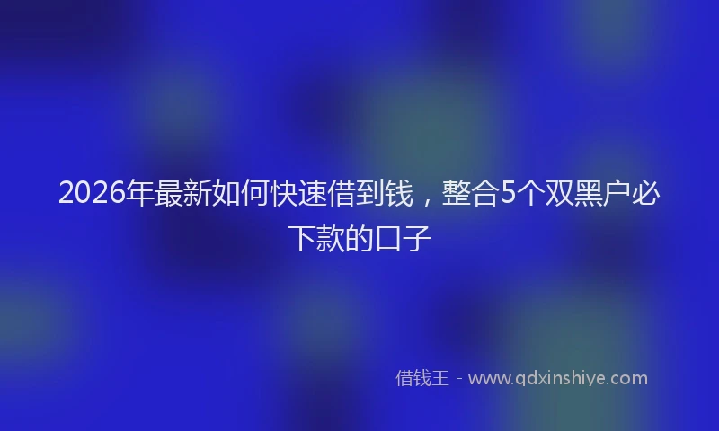 2026年最新如何快速借到钱，整合5个双黑户必下款的口子