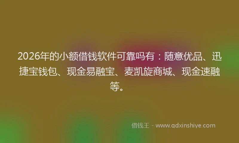 2026年的小额借钱软件可靠吗有：随意优品、迅捷宝钱包、现金易融宝、麦凯旋商城、现金速融等。