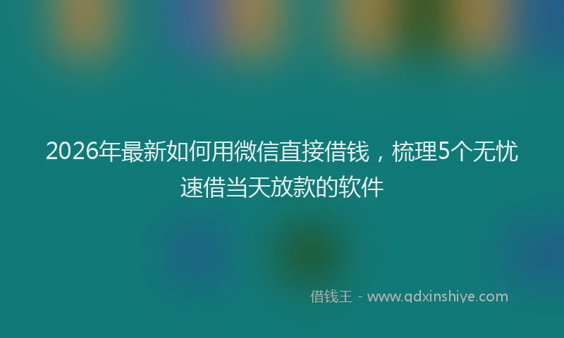 2026年最新如何用微信直接借钱，梳理5个无忧速借当天放款的软件