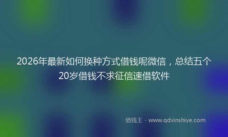 2026年最新如何换种方式借钱呢微信，总结五个20岁借钱不求征信速借软件