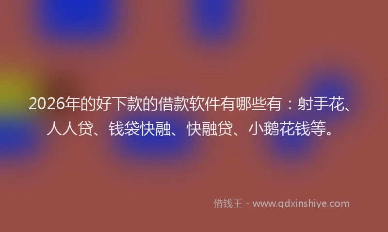 2026年的好下款的借款软件有哪些有：射手花、人人贷、钱袋快融、快融贷、小鹅花钱等。